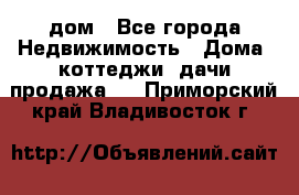 дом - Все города Недвижимость » Дома, коттеджи, дачи продажа   . Приморский край,Владивосток г.